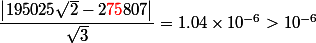  \dfrac{\left|195025\sqrt{2} - 2{\red 75}807\right|}{\sqrt{3}} = 1.04 \times 10^{-6} > 10^{-6}
